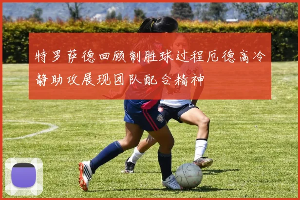 特罗萨德回顾制胜球过程厄德高冷静助攻展现团队配合精神