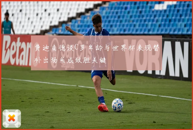 费迪南德谈C罗年龄与世界杯表现替补出场或成致胜关键
