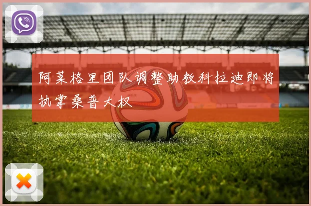 阿莱格里团队调整助教科拉迪即将执掌桑普大权