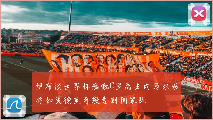伊布谈世界杯感慨C罗离去内马尔或将如莫德里奇般告别国家队