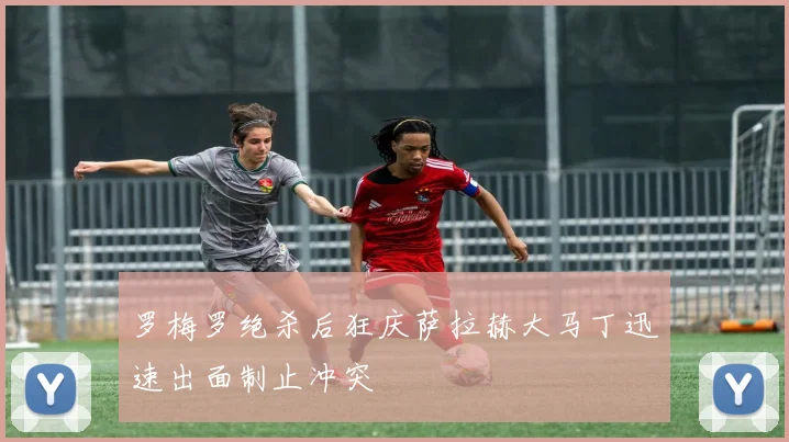 罗梅罗绝杀后狂庆萨拉赫大马丁迅速出面制止冲突