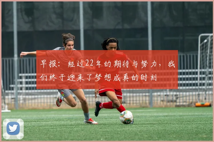 早报：经过22年的期待与努力，我们终于迎来了梦想成真的时刻