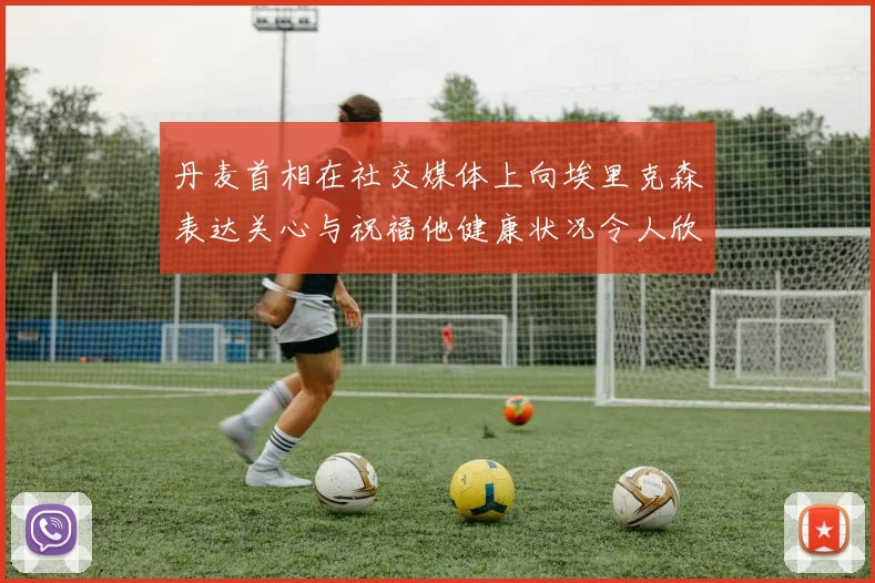 丹麦首相在社交媒体上向埃里克森表达关心与祝福他健康状况令人欣慰