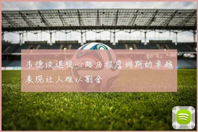 韦德谈退役心路历程詹姆斯的卓越表现让人难以割舍