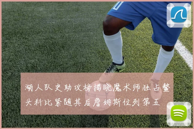 湖人队史助攻榜揭晓魔术师独占鳌头科比紧随其后詹姆斯位列第五