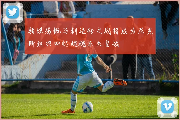 骑媒感慨马刺逆转之战将成为尼克斯经典回忆超越东决首战