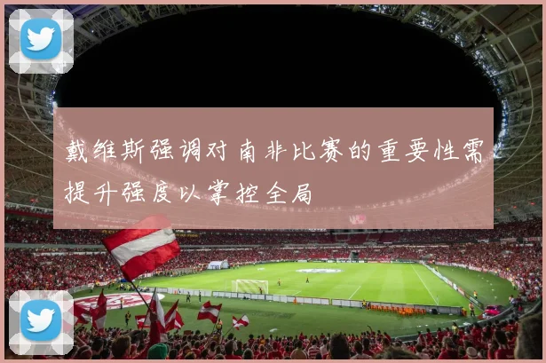 戴维斯强调对南非比赛的重要性需提升强度以掌控全局