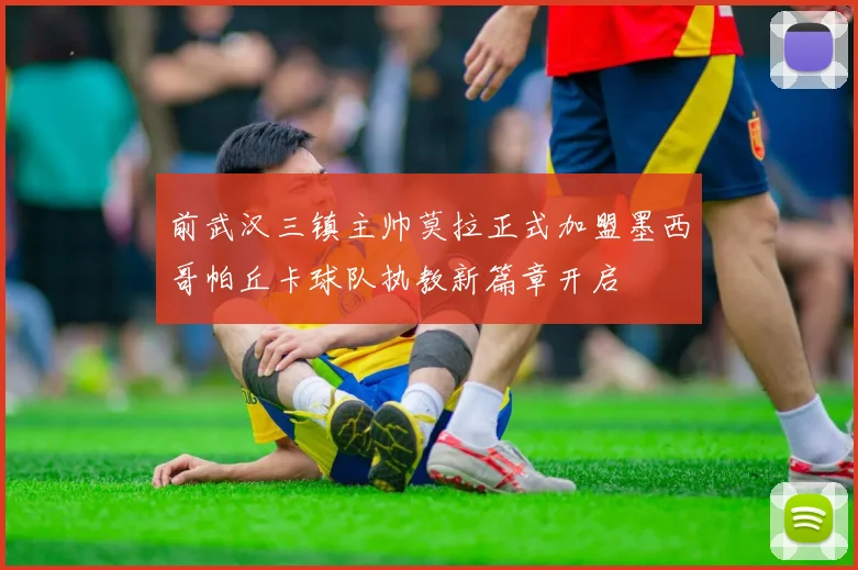 前武汉三镇主帅莫拉正式加盟墨西哥帕丘卡球队执教新篇章开启