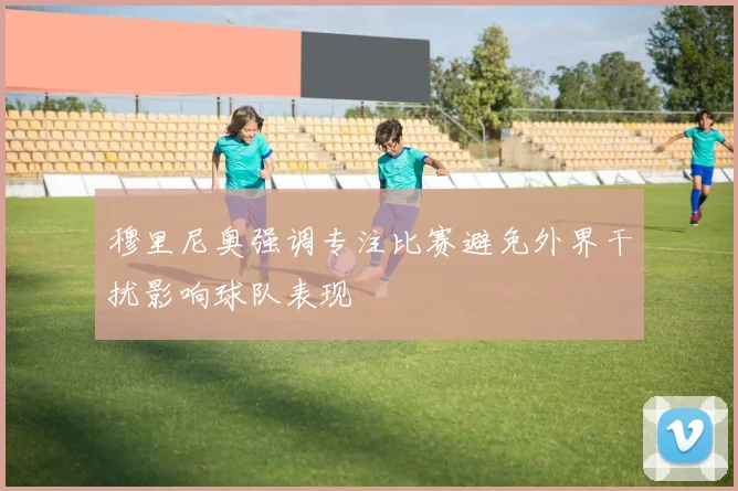 穆里尼奥强调专注比赛避免外界干扰影响球队表现