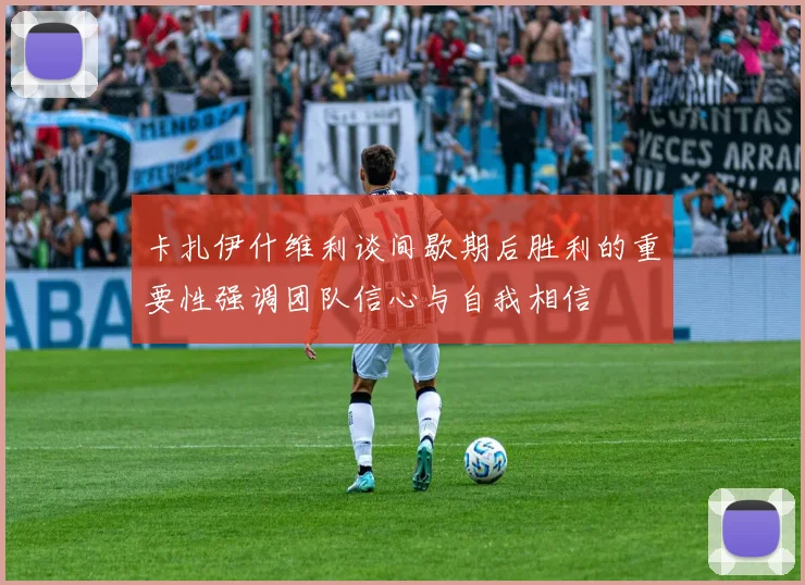 卡扎伊什维利谈间歇期后胜利的重要性强调团队信心与自我相信