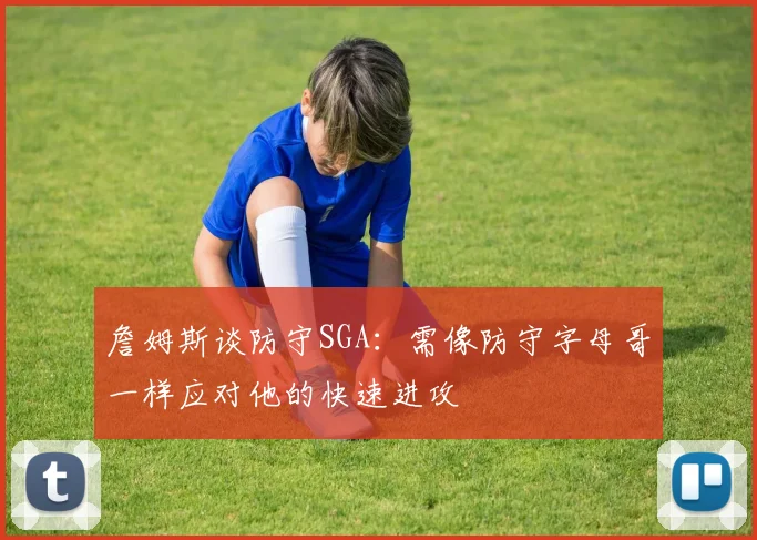 詹姆斯谈防守SGA：需像防守字母哥一样应对他的快速进攻