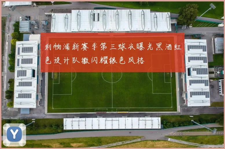 利物浦新赛季第三球衣曝光黑酒红色设计队徽闪耀银色风格