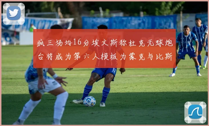 疯三场均16分埃文斯称杜克无球炮台将成为第六人模板为蒙克与比斯利