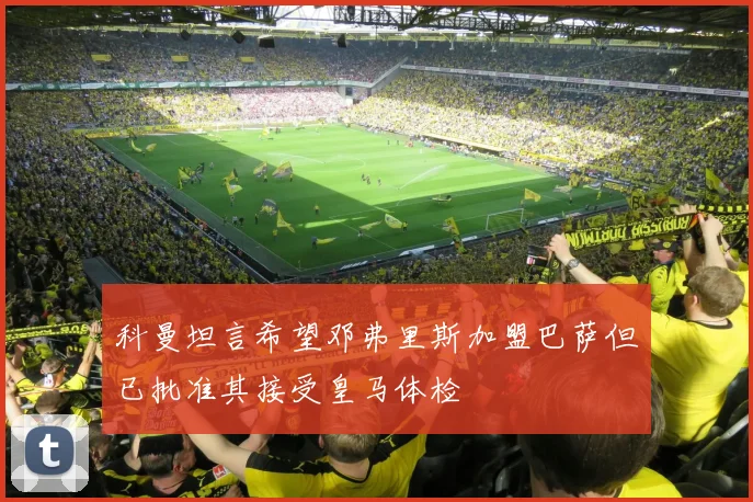 科曼坦言希望邓弗里斯加盟巴萨但已批准其接受皇马体检