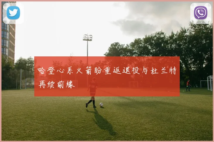 哈登心系火箭盼重返退役与杜兰特再续前缘