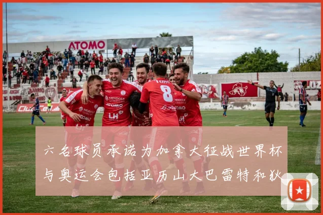 六名球员承诺为加拿大征战世界杯与奥运会包括亚历山大巴雷特和狄龙在内
