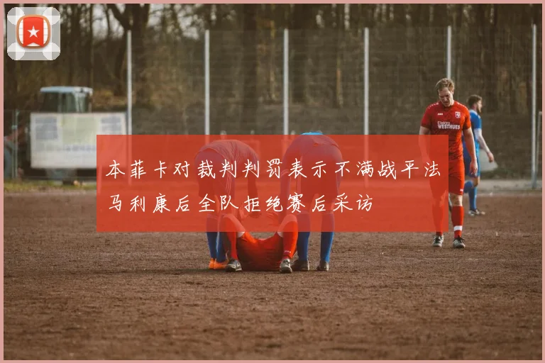 本菲卡对裁判判罚表示不满战平法马利康后全队拒绝赛后采访