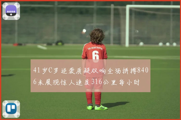 41岁C罗逆袭质疑双响全场拼搏8406米展现惊人速度316公里每小时
