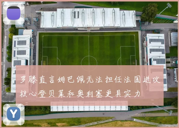 罗滕直言姆巴佩无法担任法国进攻核心登贝莱和奥利塞更具实力