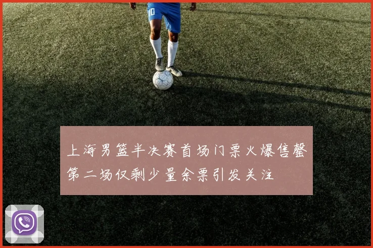 上海男篮半决赛首场门票火爆售罄第二场仅剩少量余票引发关注