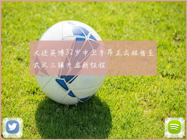 大连英博32岁中卫李昂正式租借至武汉三镇开启新征程