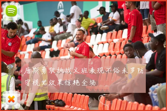 唐斯勇敢挑战文班表现不俗米罗防守视觉效果惊艳全场