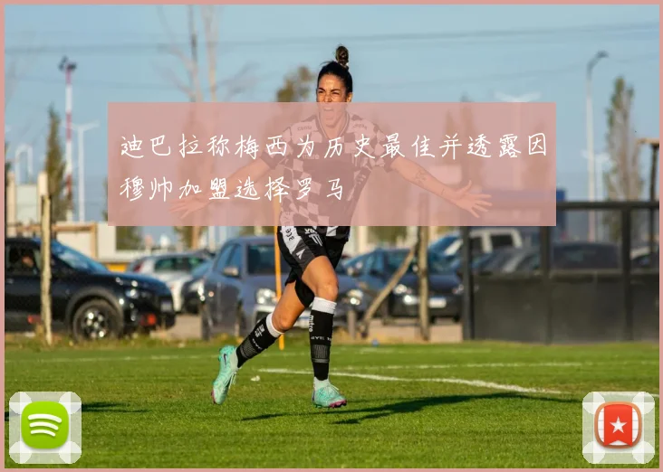 迪巴拉称梅西为历史最佳并透露因穆帅加盟选择罗马