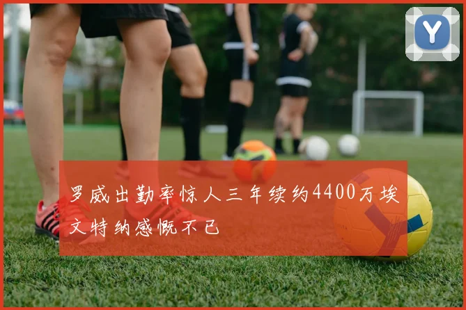 罗威出勤率惊人三年续约4400万埃文特纳感慨不已
