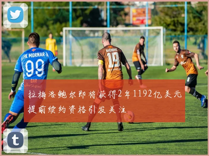 拉梅洛鲍尔即将获得2年1192亿美元提前续约资格引发关注