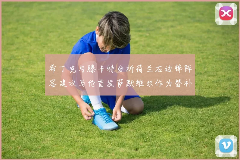 希丁克与滕卡特分析荷兰右边锋阵容建议马伦首发萨默维尔作为替补选择