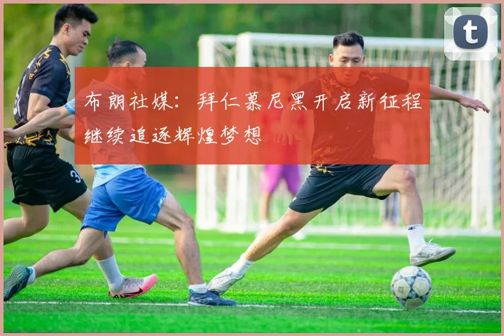 布朗社媒：拜仁慕尼黑开启新征程继续追逐辉煌梦想